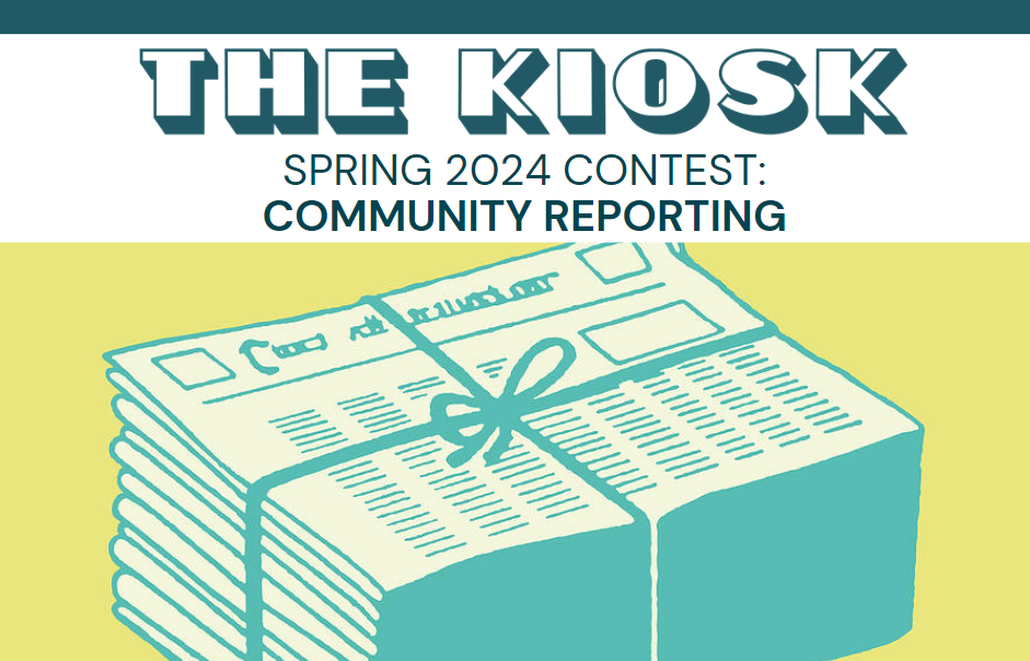 A poster for The Kiosk's Spring 2024 Contest: "Community Reporting" with an illustration of a stack of newspapers wrapped up.